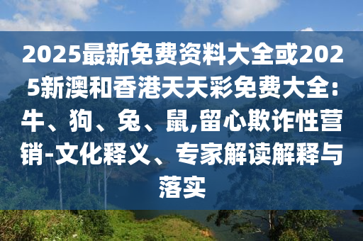 2025最新免费资料大全或2025新澳和香港天天彩免费大全:牛、狗、兔、鼠,留心欺诈性营销-文化释义、专家解读解释与落实